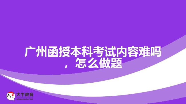 廣州函授本科考試內(nèi)容難嗎，怎么做題