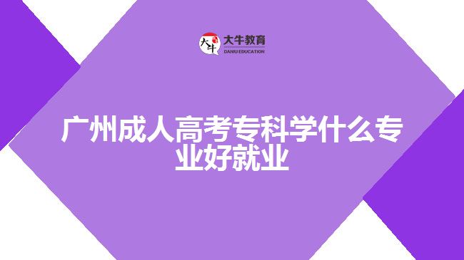 廣州成人高考?？茖W(xué)什么專業(yè)好就業(yè)