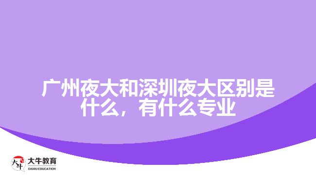 廣州夜大和深圳夜大區(qū)別是什么，有什么專(zhuān)業(yè)