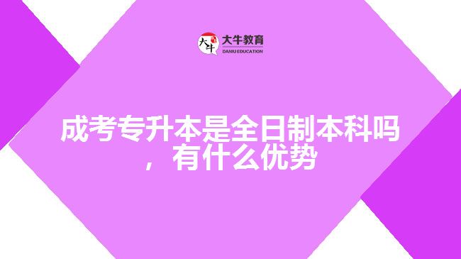 成考專升本是全日制本科嗎，有什么優(yōu)勢