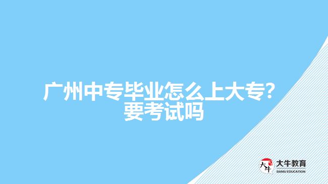 廣州中專畢業(yè)怎么上大專？要考試嗎