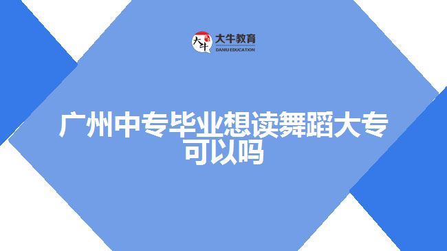 廣州中專(zhuān)畢業(yè)想讀舞蹈大專(zhuān)可以嗎