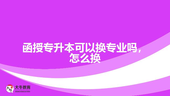 函授專升本可以換專業(yè)嗎，怎么換