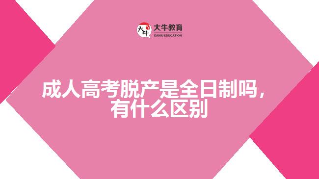 成人高考脫產(chǎn)是全日制嗎，有什么區(qū)別