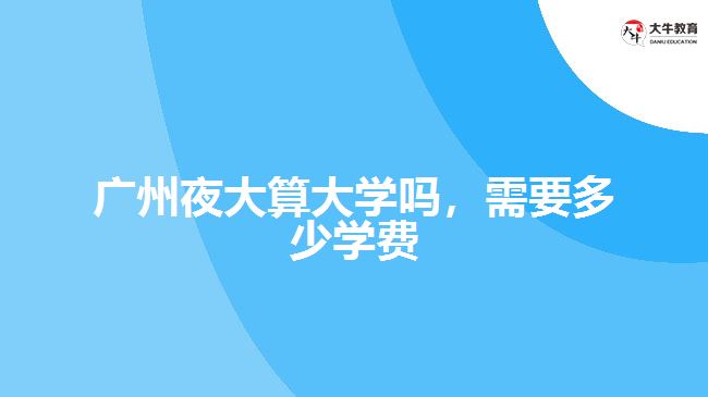 廣州夜大算大學(xué)嗎，需要多少學(xué)費