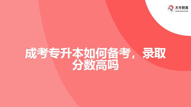 成考專升本如何備考，錄取分?jǐn)?shù)高嗎