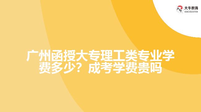 廣州函授大專理工類專業(yè)學(xué)費(fèi)多少？成考學(xué)費(fèi)貴嗎