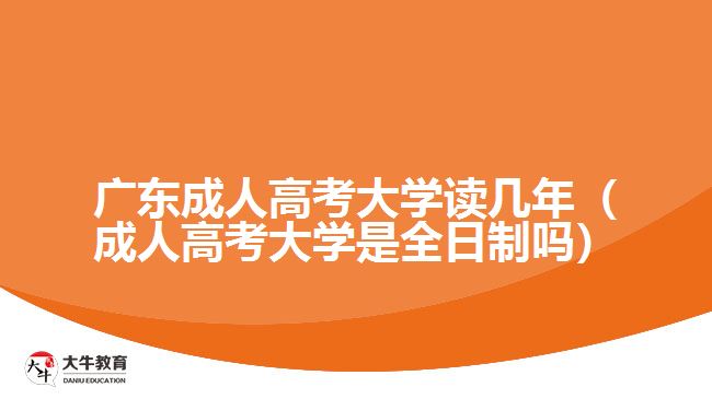廣東成人高考大學(xué)讀幾年（成人高考大學(xué)是全日制嗎）