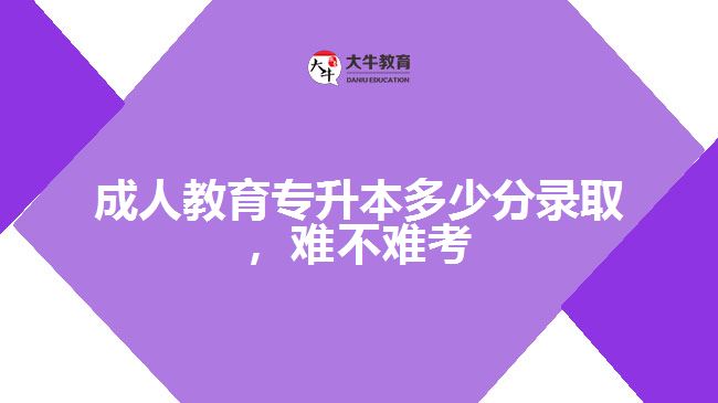 成人教育專升本多少分錄取，難不難考