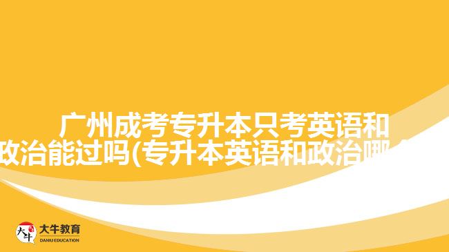 廣州成考專升本只考英語(yǔ)和政治能過(guò)嗎(專升本英語(yǔ)和政治哪個(gè)難)