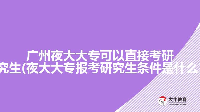 廣州夜大大?？梢灾苯涌佳芯可?夜大大專報(bào)考研究生條件是什么)
