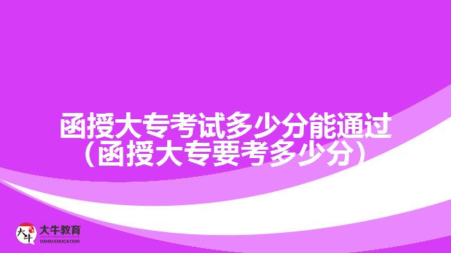 函授大?？荚嚩嗌俜帜芡ㄟ^（函授大專要考多少分）
