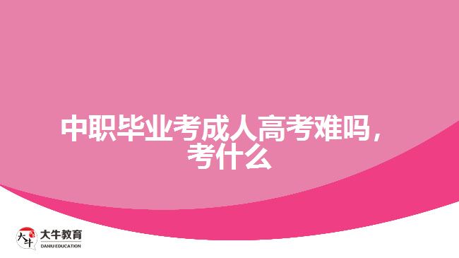 中職畢業(yè)考成人高考難嗎，考什么