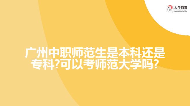 廣州中職師范生是本科還是專科?可以考師范大學(xué)嗎?