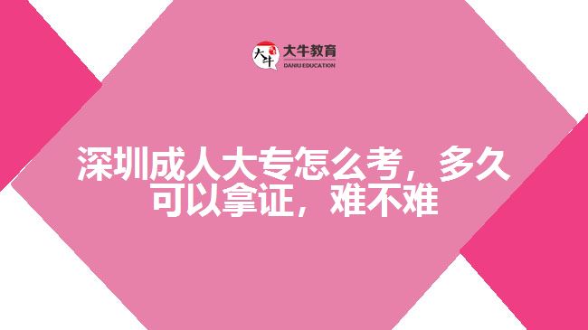 深圳成人大專怎么考，多久可以拿證，難不難