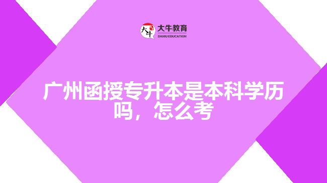 廣州函授專升本是本科學(xué)歷嗎，怎么考
