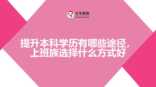 提升本科學(xué)歷有哪些途徑，上班族選擇什么方式好