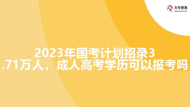 2023年國考計(jì)劃招錄3.71萬人，成人高考學(xué)歷可以報(bào)考嗎