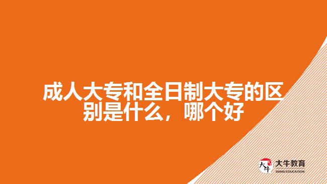 成人大專(zhuān)和全日制大專(zhuān)的區(qū)別是什么，哪個(gè)好