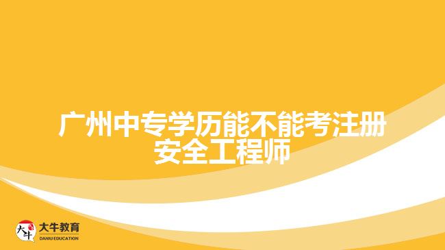 廣州中專學(xué)歷能不能考注冊(cè)安全工程師