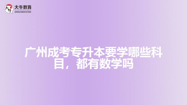 廣州成考專升本要學(xué)哪些科目，都有數(shù)學(xué)嗎