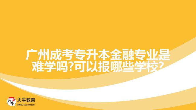 廣州成考專升本金融專業(yè)是難學(xué)嗎?可以報哪些學(xué)校?