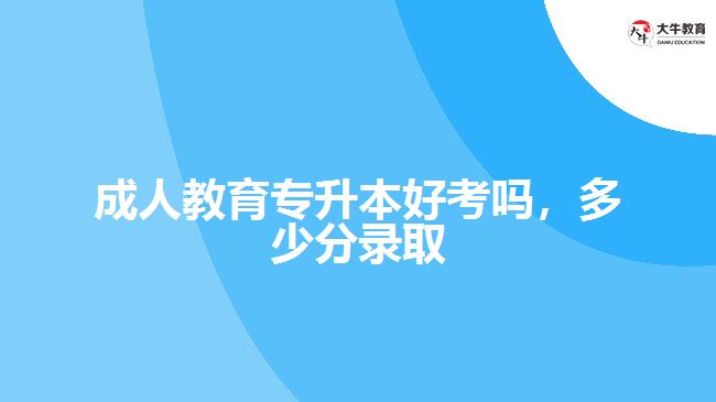 成人教育專升本好考嗎，多少分錄取