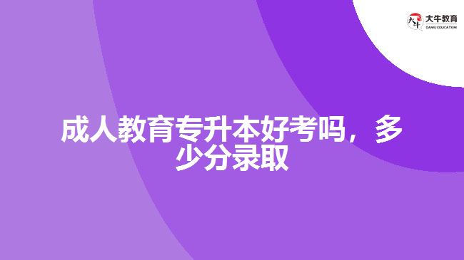 成人教育專升本好考嗎，多少分錄取