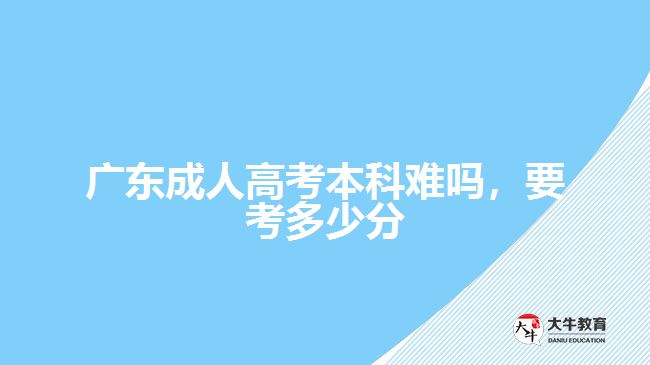 廣東成人高考本科難嗎，要考多少分