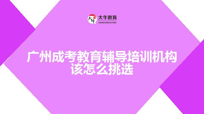 廣州成考教育輔導(dǎo)培訓(xùn)機構(gòu)該怎么挑選