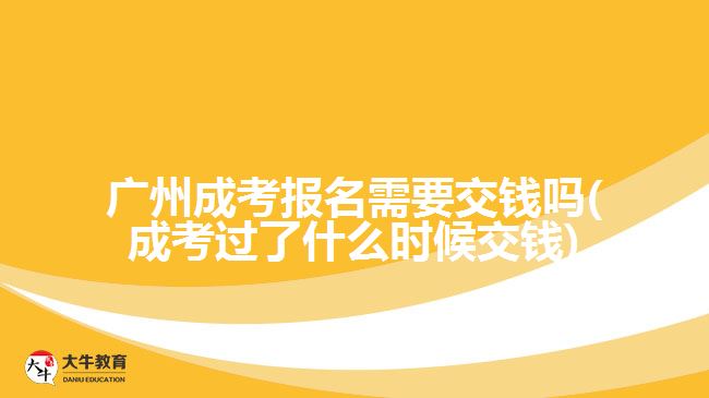 廣州成考報(bào)名需要交錢(qián)嗎(成考過(guò)了什么時(shí)候交錢(qián))