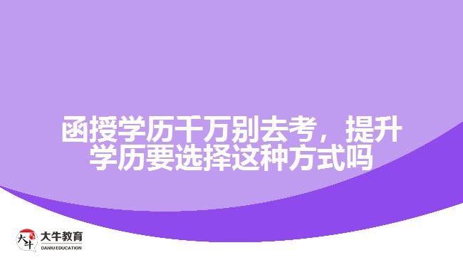 函授學(xué)歷千萬(wàn)別去考，提升學(xué)歷要選擇這種方式嗎