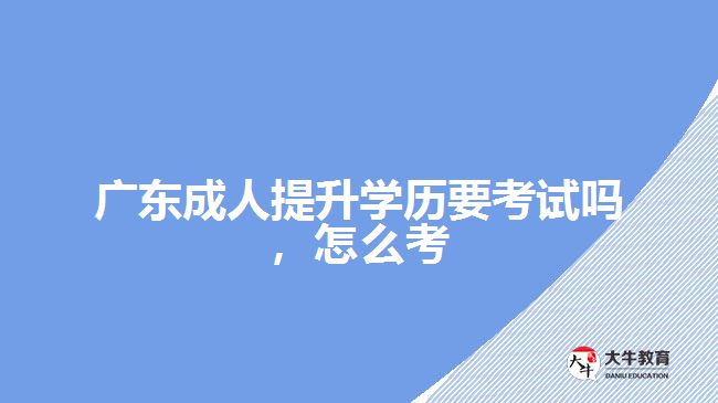 廣東成人提升學歷要考試嗎，怎么考