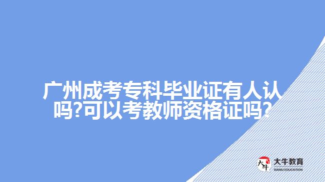 廣州成考?？飘厴I(yè)證有人認(rèn)嗎?可以考教師資格證嗎?