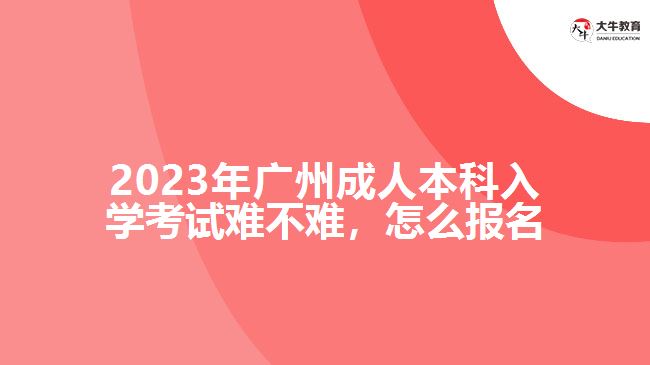 2023年廣州成人本科入學(xué)考試難不難，怎么報(bào)名