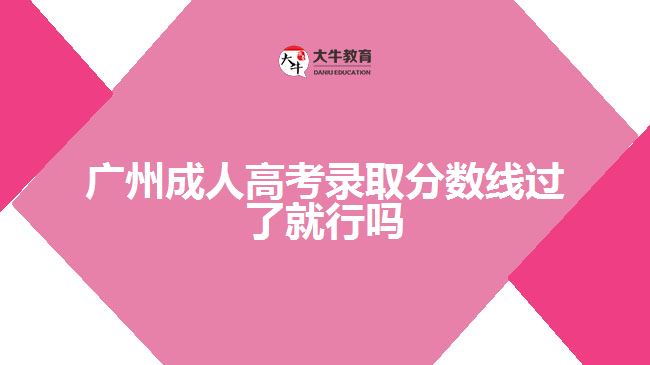 廣州成人高考錄取分數(shù)線過了就行嗎