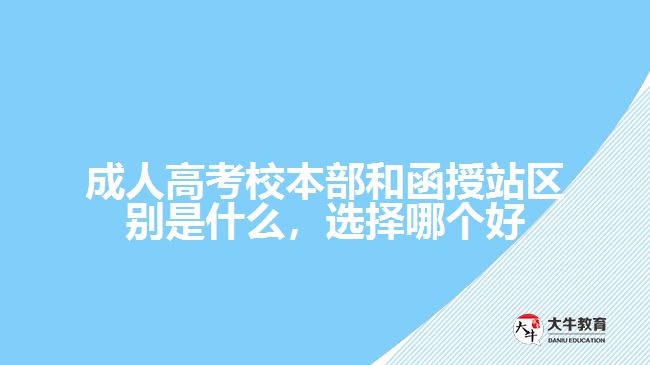 成人高考校本部和函授站區(qū)別是什么，選擇哪個(gè)好