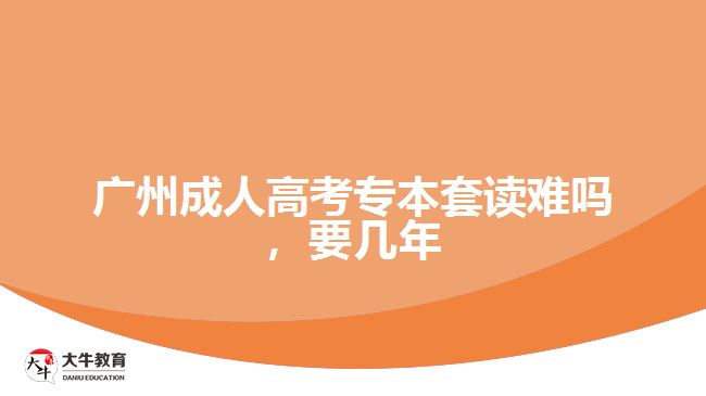廣州成人高考專本套讀難嗎，要幾年