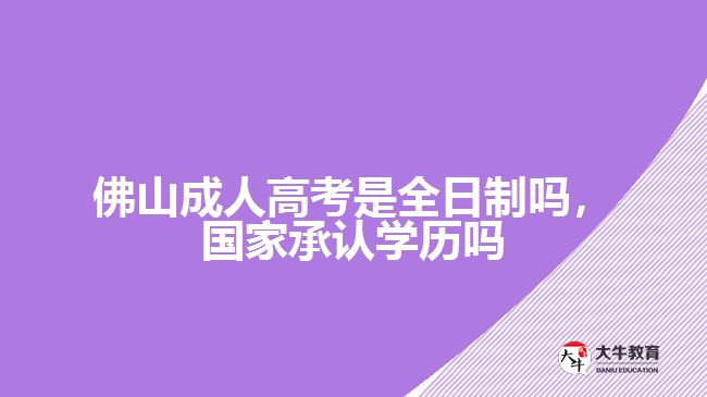 佛山成人高考是全日制嗎，國家承認學歷嗎