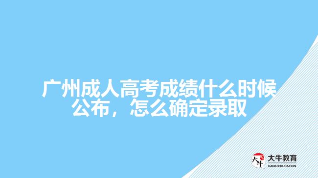 廣州成人高考成績(jī)什么時(shí)候公布，怎么確定錄取