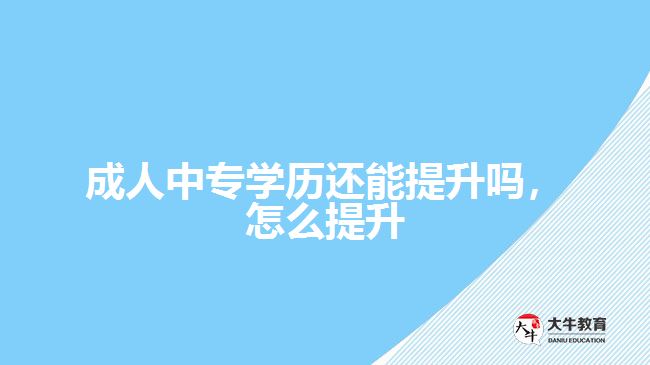 成人中專學歷還能提升嗎，怎么提升