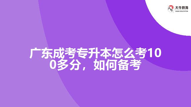 廣東成考專升本怎么考100多分，如何備考
