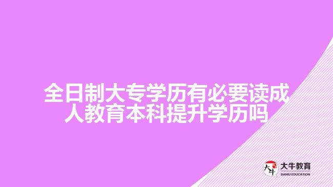 全日制大專(zhuān)學(xué)歷有必要讀成人教育本科提升學(xué)歷嗎