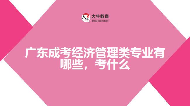 廣東成考經(jīng)濟(jì)管理類專業(yè)有哪些，考什么