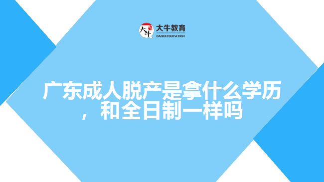 廣東成人脫產是拿什么學歷，和全日制一樣嗎