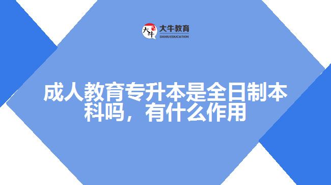 成人教育專升本是全日制本科嗎，有什么作用