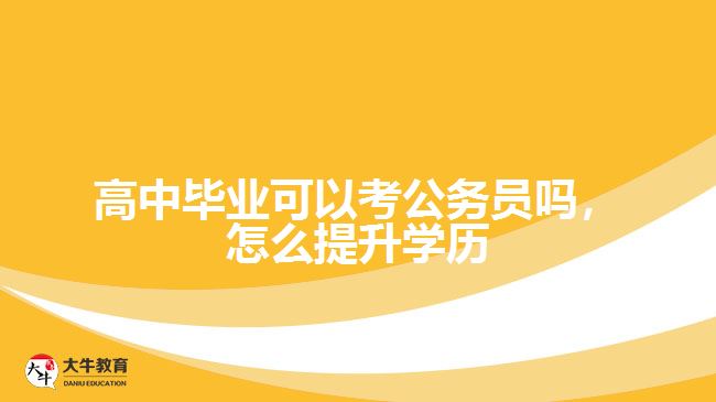 高中畢業(yè)可以考公務(wù)員嗎，怎么提升學(xué)歷