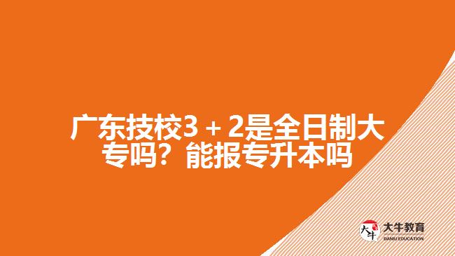 廣東技校3＋2是全日制大專嗎？能報(bào)專升本嗎