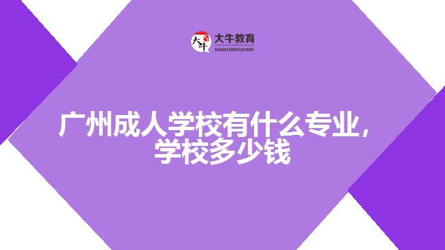 廣州成人學校有什么專業(yè)，學校多少錢