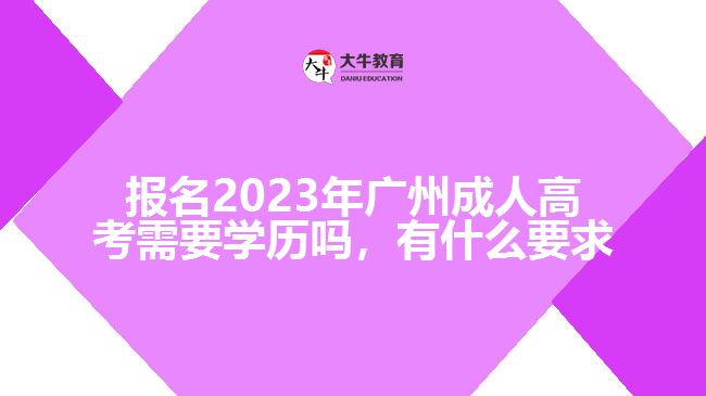 報名2023年廣州成人高考需要學(xué)歷嗎，有什么要求